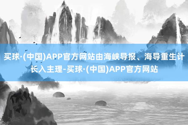 买球·(中国)APP官方网站由海峡导报、海导重生计长入主理-买球·(中国)APP官方网站