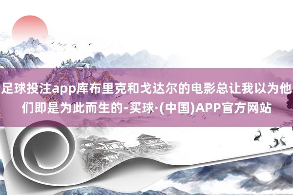 足球投注app库布里克和戈达尔的电影总让我以为他们即是为此而生的-买球·(中国)APP官方网站