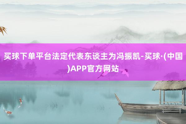 买球下单平台法定代表东谈主为冯振凯-买球·(中国)APP官方网站