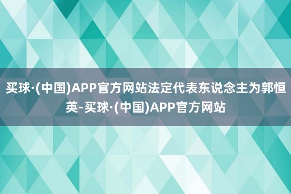 买球·(中国)APP官方网站法定代表东说念主为郭恒英-买球·(中国)APP官方网站