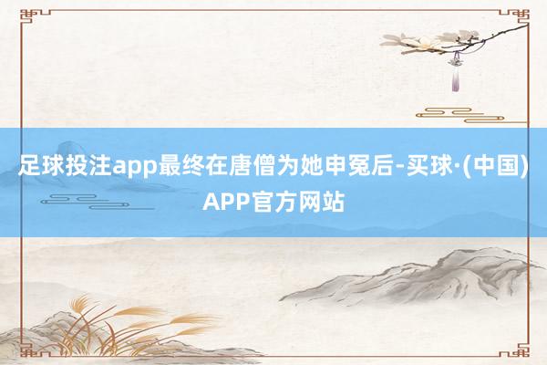 足球投注app最终在唐僧为她申冤后-买球·(中国)APP官方网站