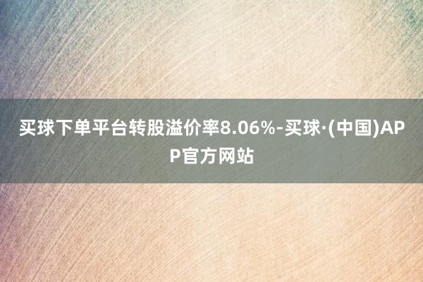 买球下单平台转股溢价率8.06%-买球·(中国)APP官方网站