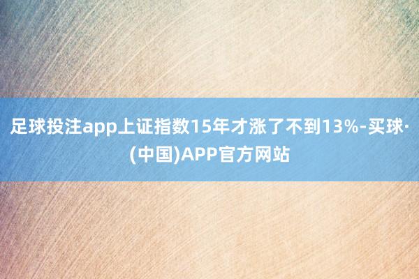 足球投注app上证指数15年才涨了不到13%-买球·(中国)APP官方网站