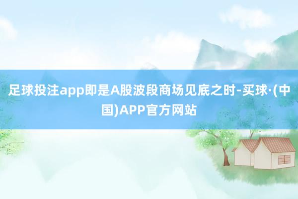 足球投注app即是A股波段商场见底之时-买球·(中国)APP官方网站