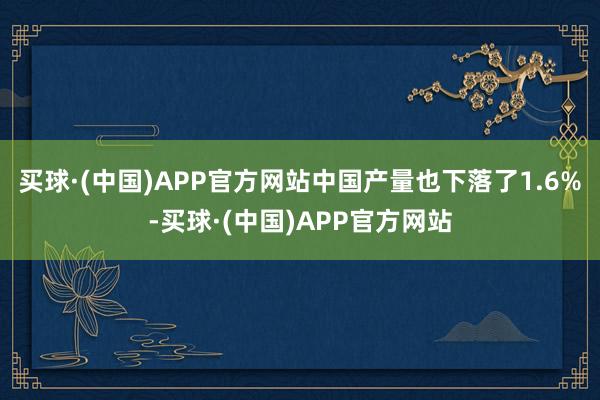 买球·(中国)APP官方网站中国产量也下落了1.6%-买球·(中国)APP官方网站