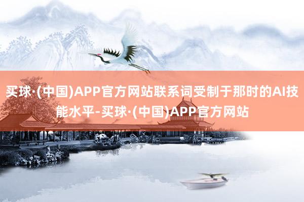 买球·(中国)APP官方网站联系词受制于那时的AI技能水平-买球·(中国)APP官方网站