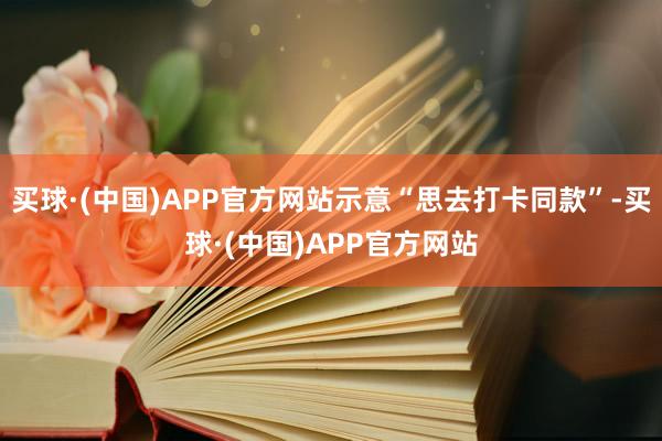 买球·(中国)APP官方网站示意“思去打卡同款”-买球·(中国)APP官方网站