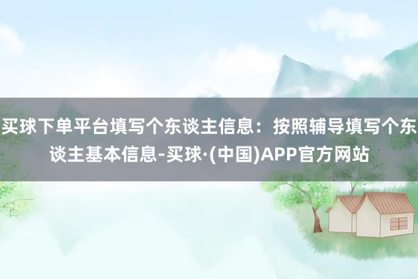 买球下单平台填写个东谈主信息：按照辅导填写个东谈主基本信息-买球·(中国)APP官方网站