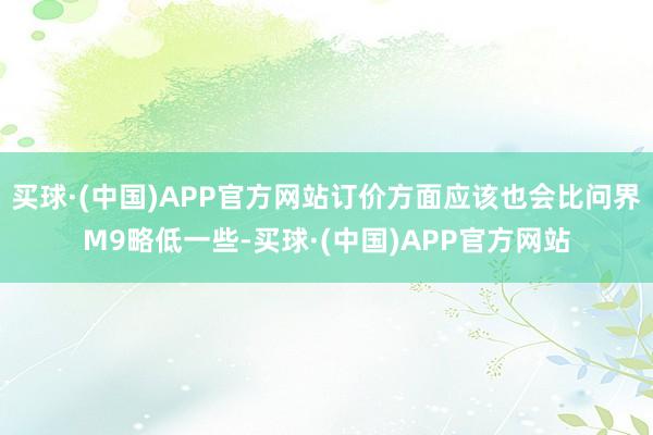 买球·(中国)APP官方网站订价方面应该也会比问界M9略低一些-买球·(中国)APP官方网站