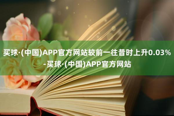 买球·(中国)APP官方网站较前一往昔时上升0.03%-买球·(中国)APP官方网站