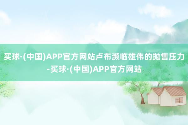 买球·(中国)APP官方网站卢布濒临雄伟的抛售压力-买球·(中国)APP官方网站