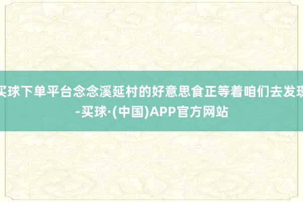 买球下单平台念念溪延村的好意思食正等着咱们去发现-买球·(中国)APP官方网站