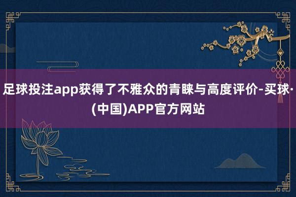 足球投注app获得了不雅众的青睐与高度评价-买球·(中国)APP官方网站