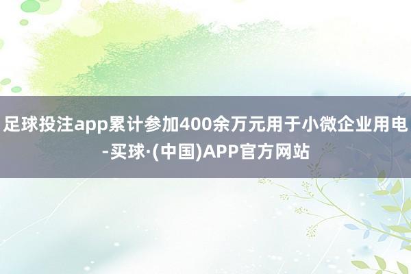 足球投注app累计参加400余万元用于小微企业用电-买球·(中国)APP官方网站