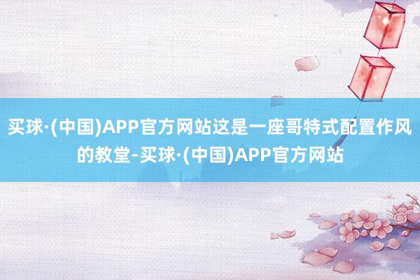 买球·(中国)APP官方网站这是一座哥特式配置作风的教堂-买球·(中国)APP官方网站