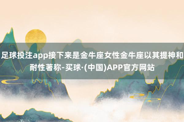 足球投注app接下来是金牛座女性金牛座以其提神和耐性著称-买球·(中国)APP官方网站