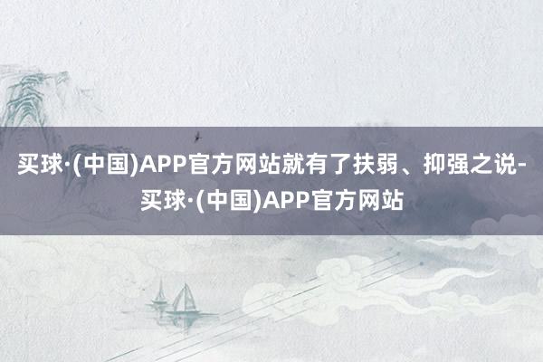 买球·(中国)APP官方网站就有了扶弱、抑强之说-买球·(中国)APP官方网站