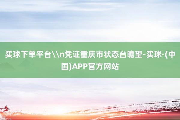 买球下单平台\n凭证重庆市状态台瞻望-买球·(中国)APP官方网站