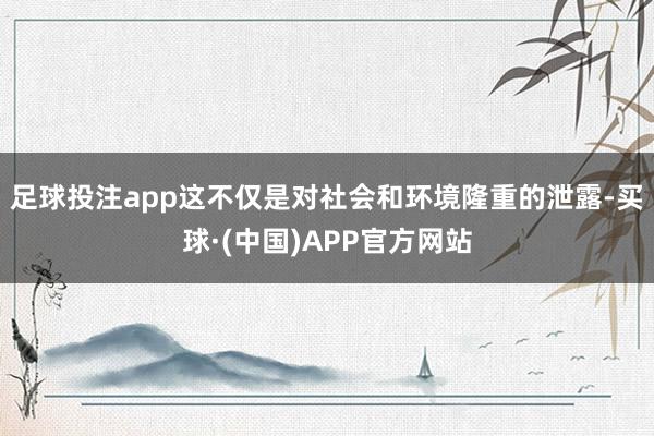 足球投注app这不仅是对社会和环境隆重的泄露-买球·(中国)APP官方网站