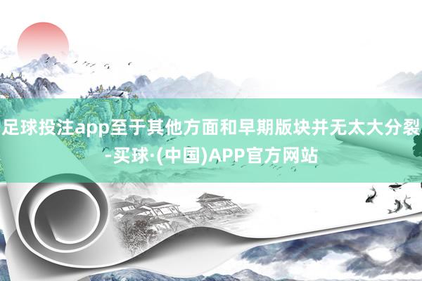 足球投注app至于其他方面和早期版块并无太大分裂-买球·(中国)APP官方网站