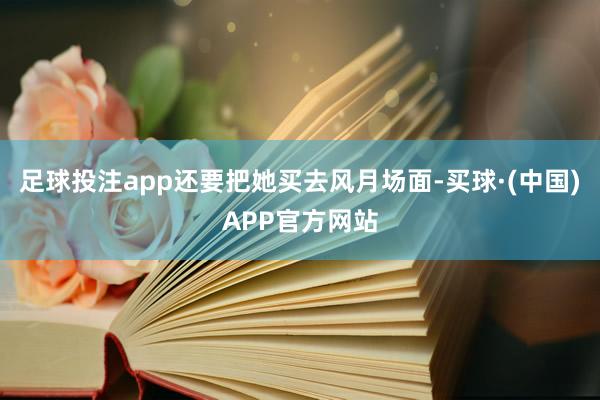 足球投注app还要把她买去风月场面-买球·(中国)APP官方网站