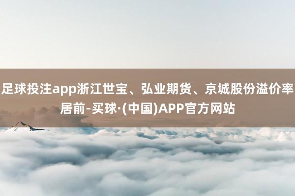 足球投注app浙江世宝、弘业期货、京城股份溢价率居前-买球·(中国)APP官方网站