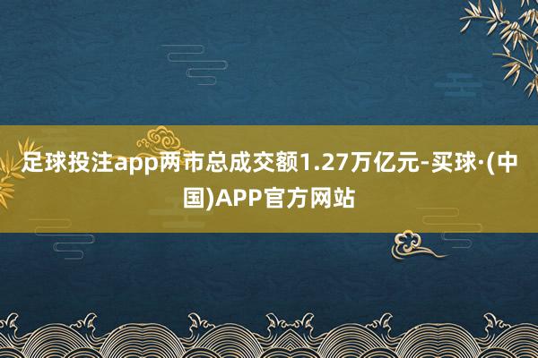 足球投注app两市总成交额1.27万亿元-买球·(中国)APP官方网站