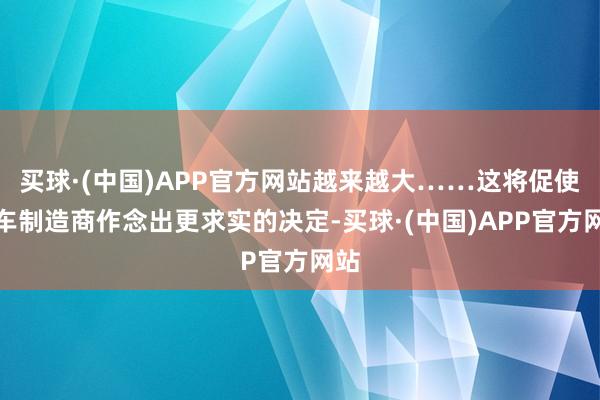 买球·(中国)APP官方网站越来越大……这将促使汽车制造商作念出更求实的决定-买球·(中国)APP官方网站