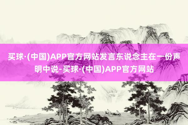 买球·(中国)APP官方网站　　发言东说念主在一份声明中说-买球·(中国)APP官方网站