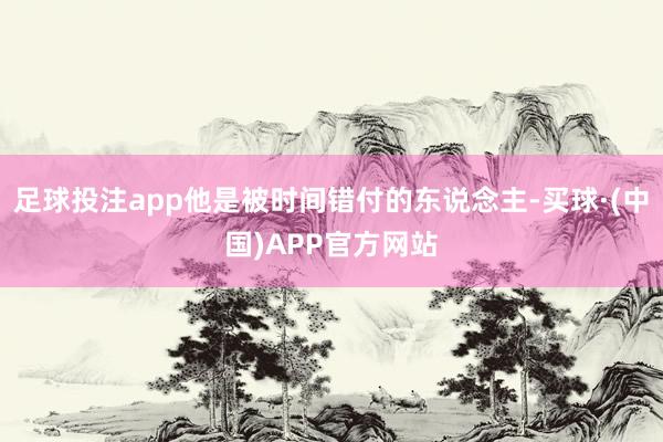 足球投注app他是被时间错付的东说念主-买球·(中国)APP官方网站