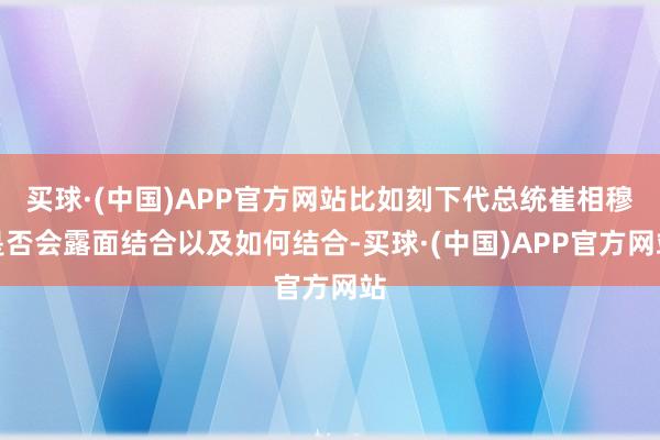 买球·(中国)APP官方网站比如刻下代总统崔相穆是否会露面结合以及如何结合-买球·(中国)APP官方网站