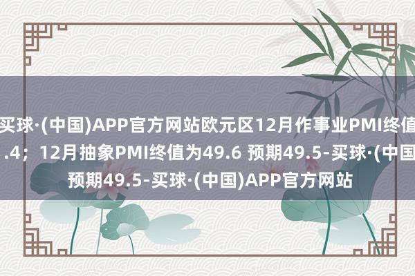 买球·(中国)APP官方网站欧元区12月作事业PMI终值为51.6 预期51.4；12月抽象PMI终值为49.6 预期49.5-买球·(中国)APP官方网站