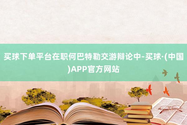 买球下单平台在职何巴特勒交游辩论中-买球·(中国)APP官方网站