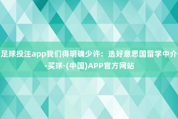 足球投注app我们得明确少许：选好意思国留学中介-买球·(中国)APP官方网站