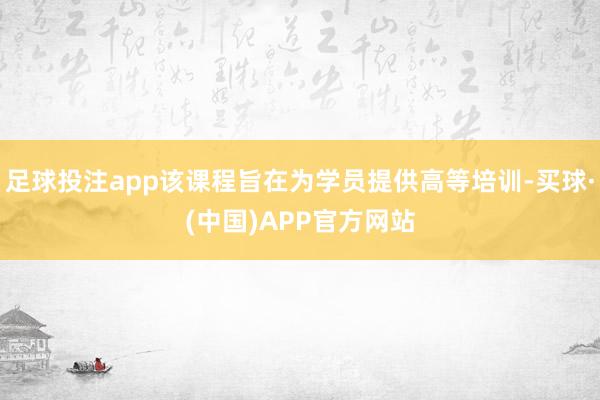 足球投注app该课程旨在为学员提供高等培训-买球·(中国)APP官方网站