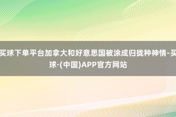 买球下单平台加拿大和好意思国被涂成归拢种神情-买球·(中国)APP官方网站