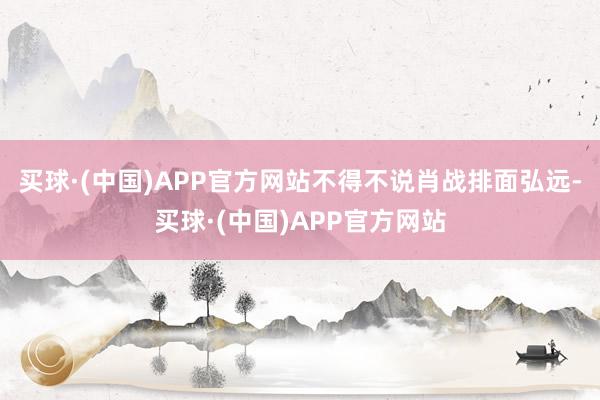 买球·(中国)APP官方网站不得不说肖战排面弘远-买球·(中国)APP官方网站