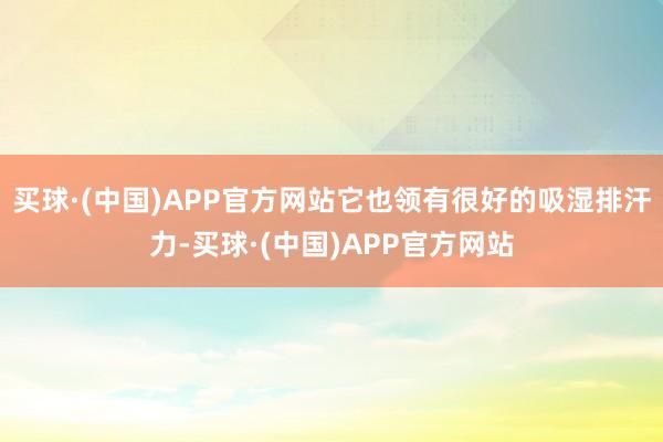 买球·(中国)APP官方网站它也领有很好的吸湿排汗力-买球·(中国)APP官方网站