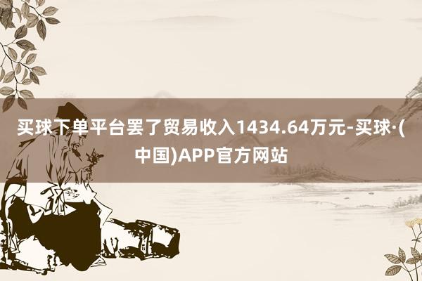 买球下单平台罢了贸易收入1434.64万元-买球·(中国)APP官方网站