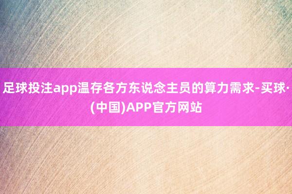 足球投注app温存各方东说念主员的算力需求-买球·(中国)APP官方网站