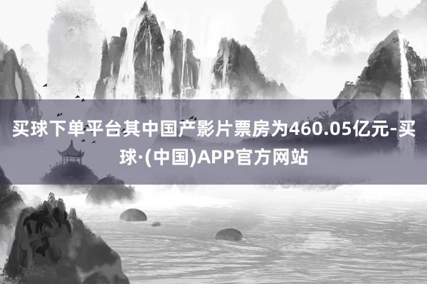 买球下单平台其中国产影片票房为460.05亿元-买球·(中国)APP官方网站