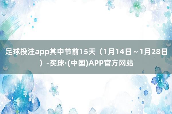 足球投注app其中节前15天（1月14日～1月28日）-买球·(中国)APP官方网站