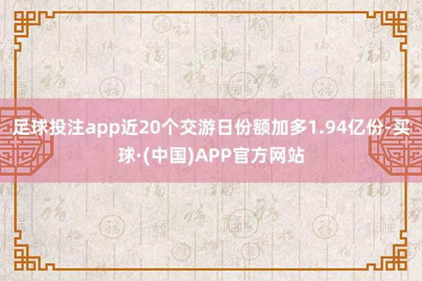 足球投注app近20个交游日份额加多1.94亿份-买球·(中国)APP官方网站