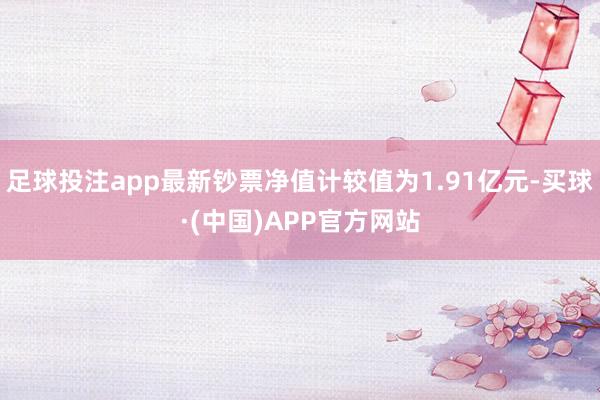 足球投注app最新钞票净值计较值为1.91亿元-买球·(中国)APP官方网站