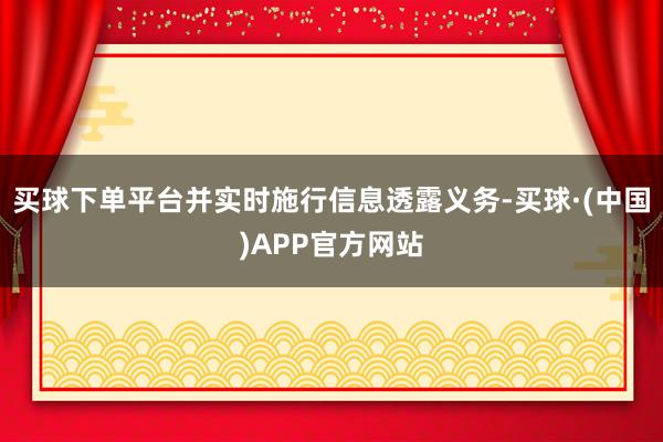 买球下单平台并实时施行信息透露义务-买球·(中国)APP官方网站