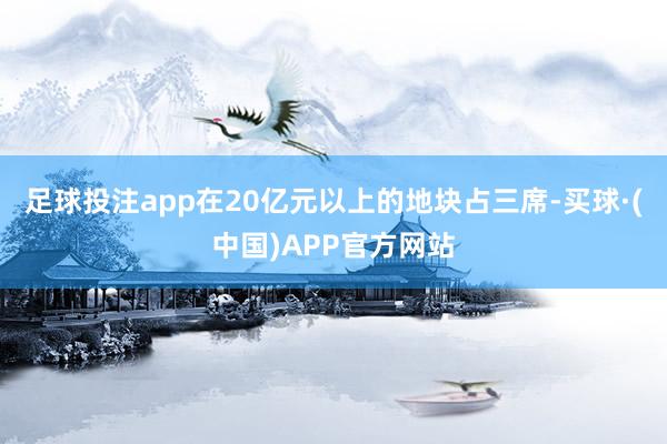 足球投注app在20亿元以上的地块占三席-买球·(中国)APP官方网站