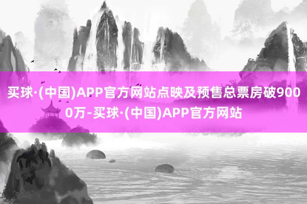 买球·(中国)APP官方网站点映及预售总票房破9000万-买球·(中国)APP官方网站