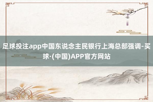 足球投注app　　中国东说念主民银行上海总部强调-买球·(中国)APP官方网站