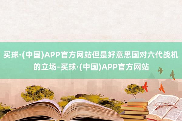 买球·(中国)APP官方网站但是好意思国对六代战机的立场-买球·(中国)APP官方网站