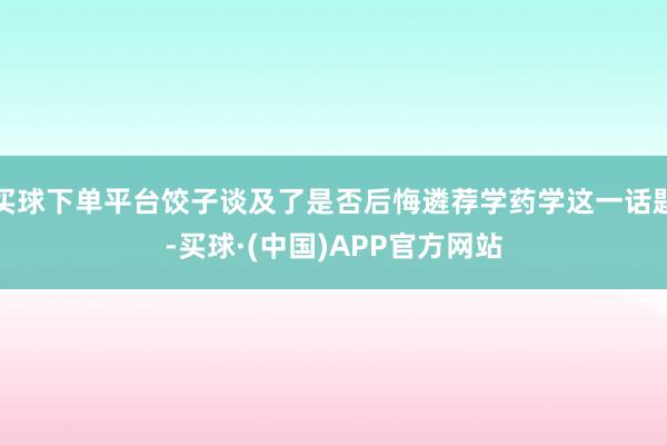 买球下单平台饺子谈及了是否后悔遴荐学药学这一话题-买球·(中国)APP官方网站